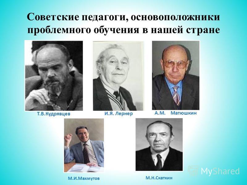 Отечественные педагоги. И. Я. Лернер, т. в. Кудрявцев, а. м. Матюшкин, м. и. Махмутов, м. н. Скаткин. Советские педагоги, основоположники проблемного обучения. Основатель проблемного обучения. Кто является одним из основателей проблемного обучения.