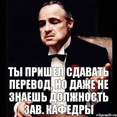 Приходить сдавать. Дон Корлеоне ты приходишь ко мне и просишь. Ты придешь. Я тебя посылаю. Прийти сдать.