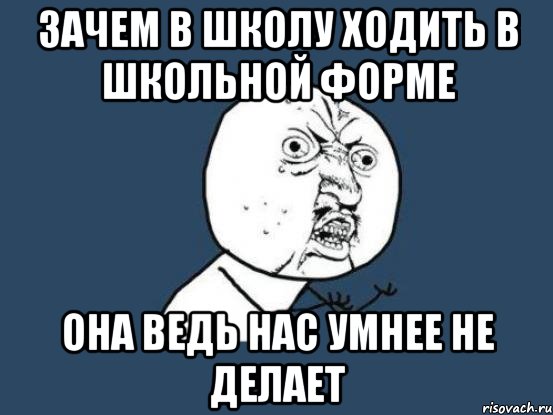 Зачем школа. Я не люблю школу. Мемы про школьную форму. Почему не надо ходить в школу. Зачем придумали школу.